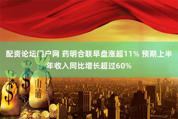 配资论坛门户网 药明合联早盘涨超11% 预期上半年收入同比增长超过60%