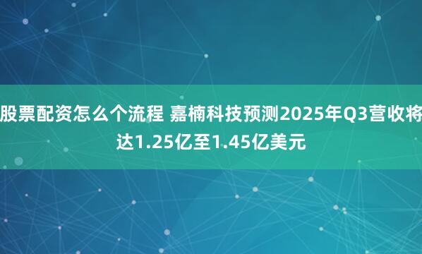 股票配资怎么个流程 嘉楠科技预测2025年Q3营收将达1.25亿至1.45亿美元