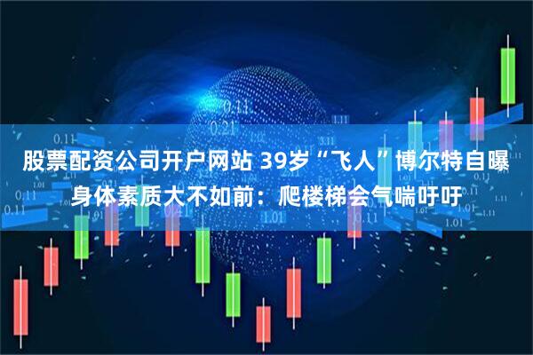 股票配资公司开户网站 39岁“飞人”博尔特自曝身体素质大不如前：爬楼梯会气喘吁吁