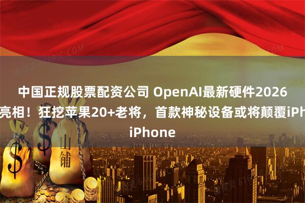 中国正规股票配资公司 OpenAI最新硬件2026年底亮相！狂挖苹果20+老将，首款神秘设备或将颠覆iPhone