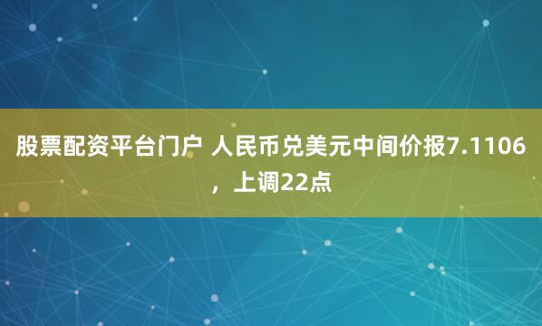 股票配资平台门户 人民币兑美元中间价报7.1106，上调22点