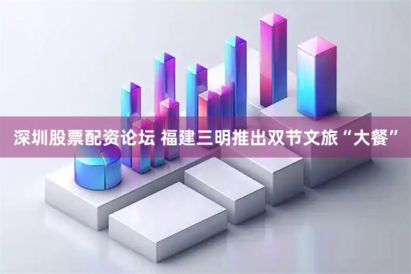 深圳股票配资论坛 福建三明推出双节文旅“大餐”