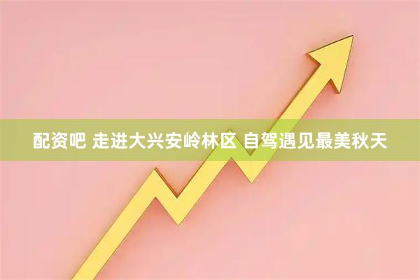 配资吧 走进大兴安岭林区 自驾遇见最美秋天