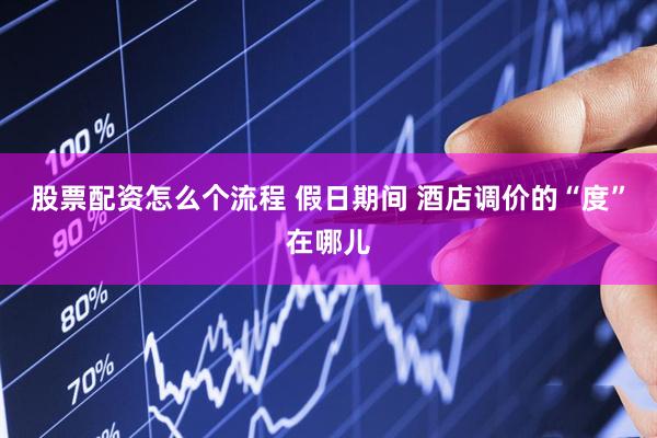 股票配资怎么个流程 假日期间 酒店调价的“度”在哪儿