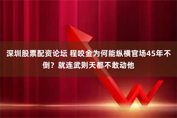 深圳股票配资论坛 程咬金为何能纵横官场45年不倒？就连武则天都不敢动他