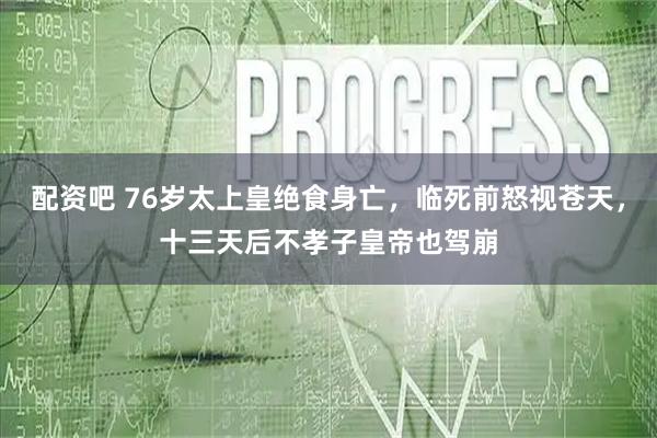 配资吧 76岁太上皇绝食身亡，临死前怒视苍天，十三天后不孝子皇帝也驾崩