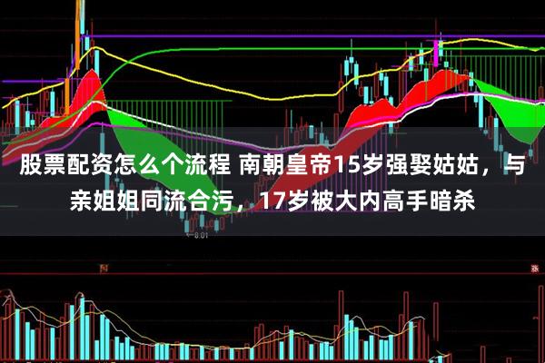 股票配资怎么个流程 南朝皇帝15岁强娶姑姑，与亲姐姐同流合污，17岁被大内高手暗杀