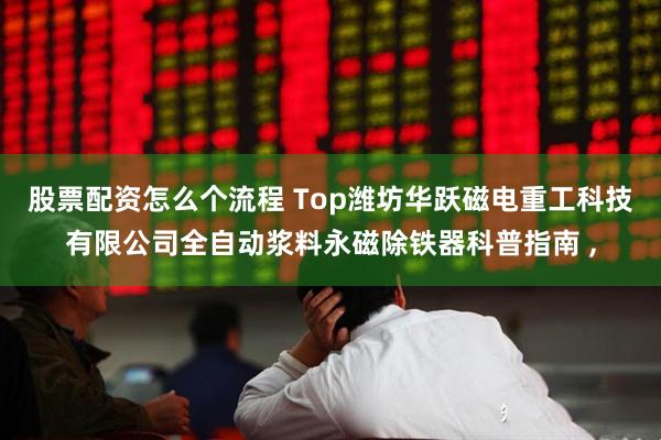 股票配资怎么个流程 Top潍坊华跃磁电重工科技有限公司全自动浆料永磁除铁器科普指南 ,