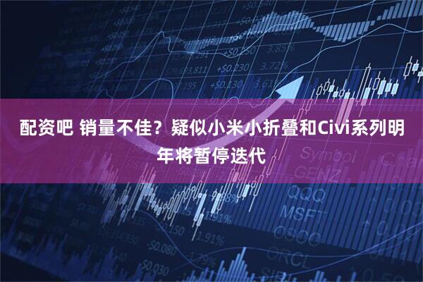 配资吧 销量不佳？疑似小米小折叠和Civi系列明年将暂停迭代