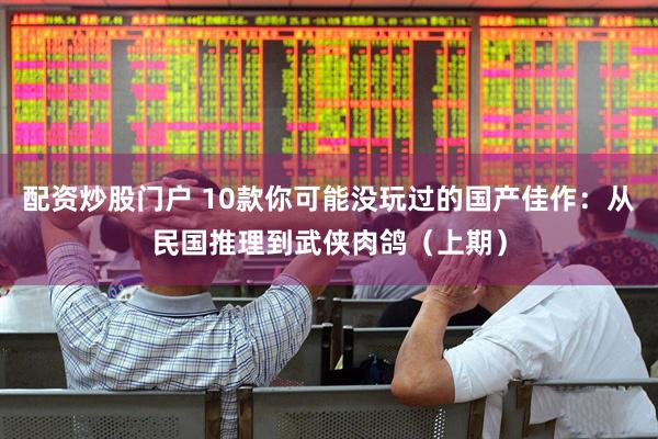 配资炒股门户 10款你可能没玩过的国产佳作：从民国推理到武侠肉鸽（上期）