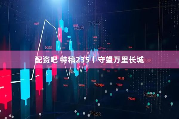 配资吧 特稿235丨守望万里长城