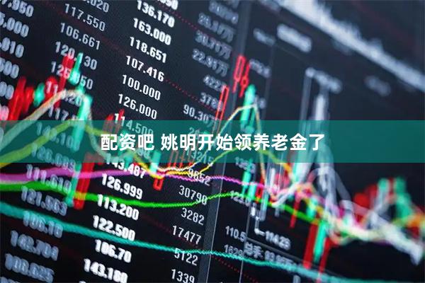 配资吧 姚明开始领养老金了