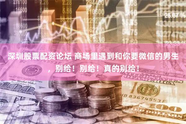 深圳股票配资论坛 商场里遇到和你要微信的男生，别给！别给！真的别给！