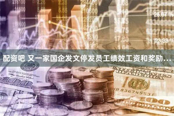 配资吧 又一家国企发文停发员工绩效工资和奖励…