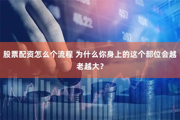 股票配资怎么个流程 为什么你身上的这个部位会越老越大？