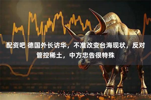 配资吧 德国外长访华，不准改变台海现状，反对管控稀土，中方忠告很特殊
