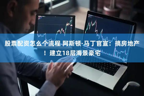 股票配资怎么个流程 阿斯顿·马丁官宣：搞房地产！建立18层海景豪宅
