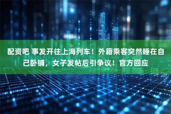 配资吧 事发开往上海列车！外籍乘客突然睡在自己卧铺，女子发帖后引争议！官方回应