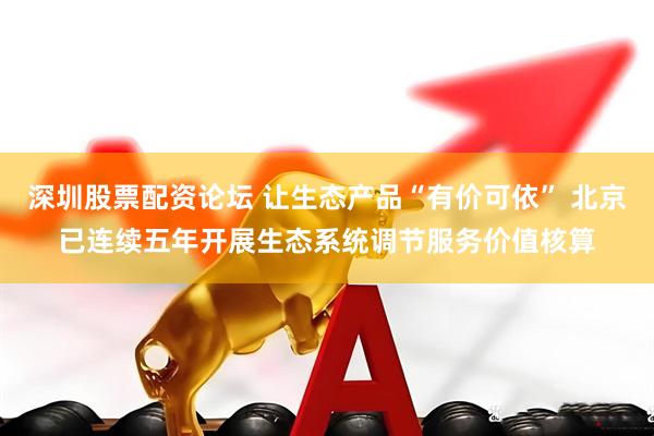 深圳股票配资论坛 让生态产品“有价可依” 北京已连续五年开展生态系统调节服务价值核算