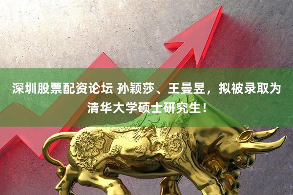 深圳股票配资论坛 孙颖莎、王曼昱，拟被录取为清华大学硕士研究生！
