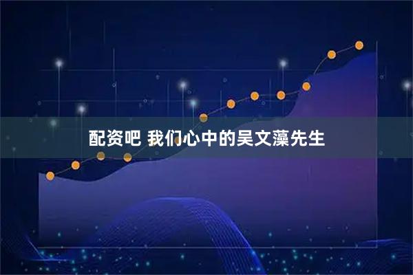 配资吧 我们心中的吴文藻先生