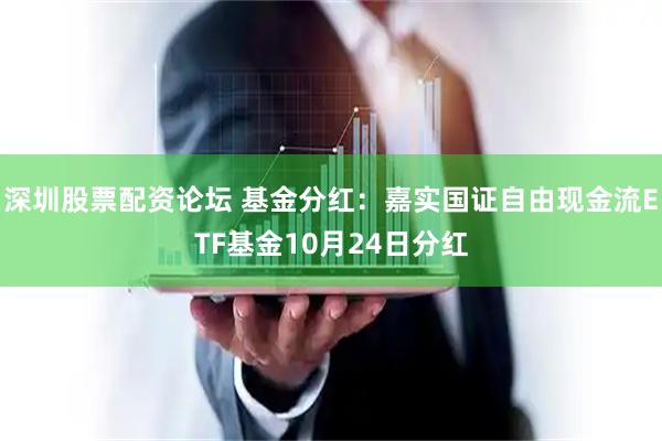 深圳股票配资论坛 基金分红：嘉实国证自由现金流ETF基金10月24日分红