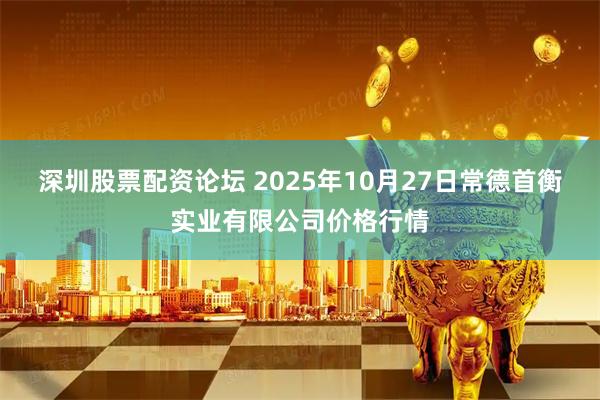 深圳股票配资论坛 2025年10月27日常德首衡实业有限公司价格行情