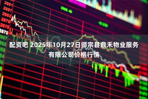 配资吧 2025年10月27日师宗县鼎禾物业服务有限公司价格行情