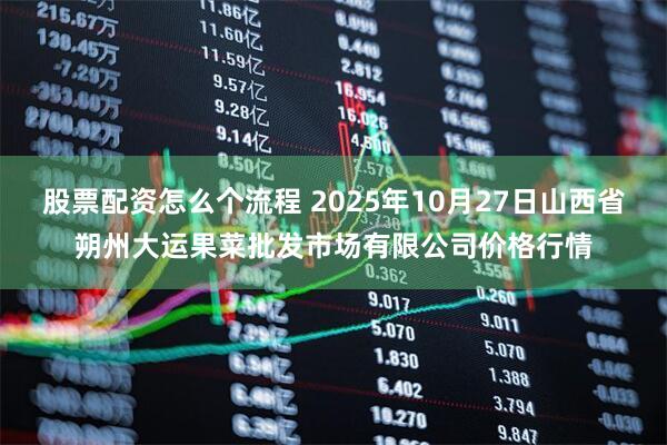 股票配资怎么个流程 2025年10月27日山西省朔州大运果菜批发市场有限公司价格行情
