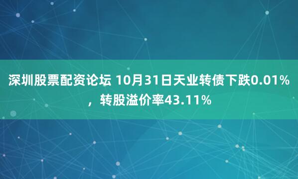 深圳股票配资论坛 10月31日天业转债下跌0.01%，转股溢价率43.11%
