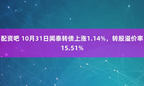 配资吧 10月31日闻泰转债上涨1.14%，转股溢价率15.51%