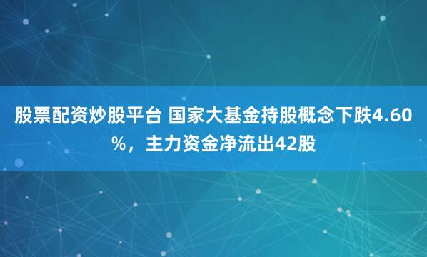 股票配资炒股平台 国家大基金持股概念下跌4.60%，主力资金净流出42股