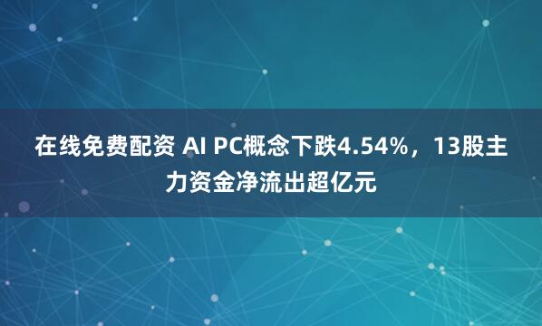 在线免费配资 AI PC概念下跌4.54%，13股主力资金净流出超亿元