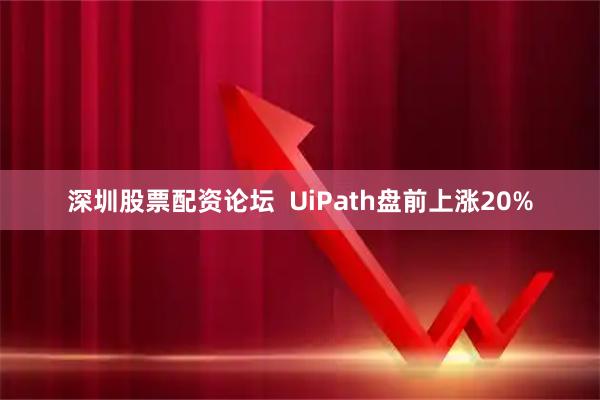 深圳股票配资论坛  UiPath盘前上涨20%
