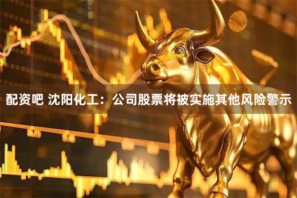 配资吧 沈阳化工：公司股票将被实施其他风险警示