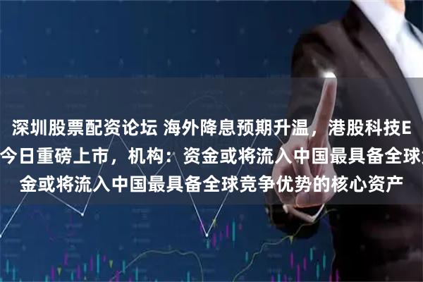 深圳股票配资论坛 海外降息预期升温，港股科技ETF天弘（159128）今日重磅上市，机构：资金或将流入中国最具备全球竞争优势的核心资产