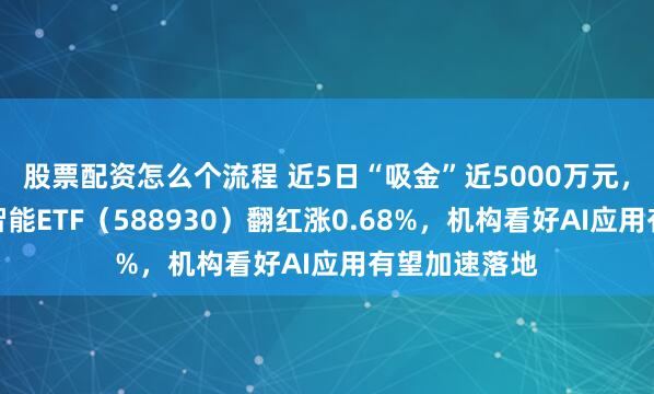 股票配资怎么个流程 近5日“吸金”近5000万元，科创板人工智能ETF（588930）翻红涨0.68%，机构看好AI应用有望加速落地