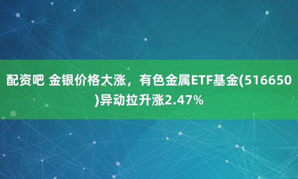 配资吧 金银价格大涨，有色金属ETF基金(516650)异动拉升涨2.47%