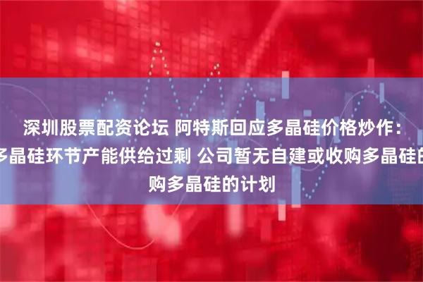 深圳股票配资论坛 阿特斯回应多晶硅价格炒作：当前多晶硅环节产能供给过剩 公司暂无自建或收购多晶硅的计划