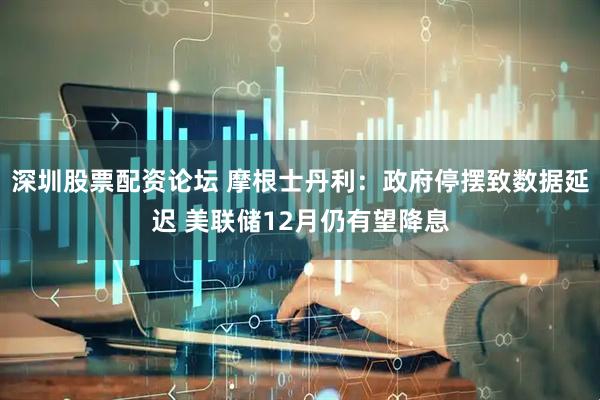 深圳股票配资论坛 摩根士丹利：政府停摆致数据延迟 美联储12月仍有望降息