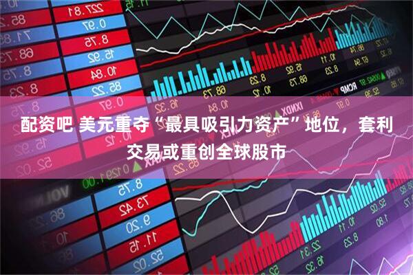 配资吧 美元重夺“最具吸引力资产”地位，套利交易或重创全球股市