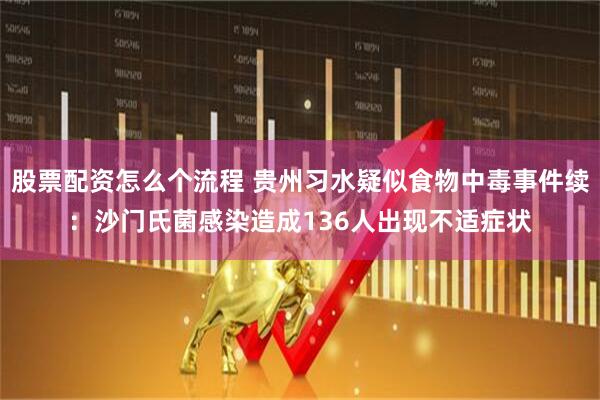 股票配资怎么个流程 贵州习水疑似食物中毒事件续：沙门氏菌感染造成136人出现不适症状