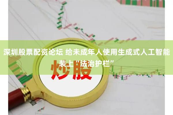 深圳股票配资论坛 给未成年人使用生成式人工智能装上“法治护栏”