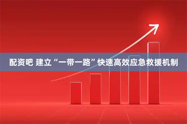 配资吧 建立“一带一路”快速高效应急救援机制
