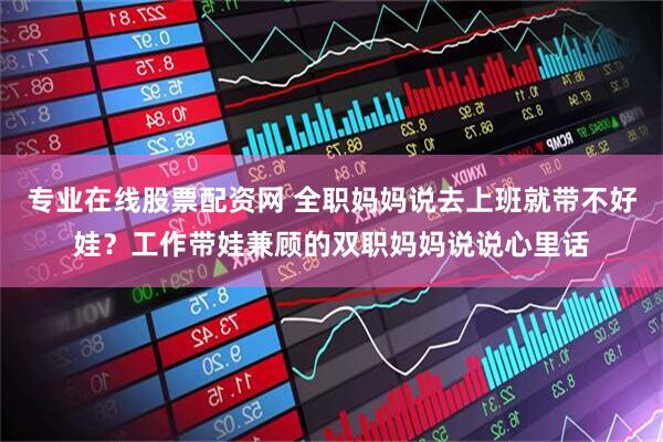 专业在线股票配资网 全职妈妈说去上班就带不好娃？工作带娃兼顾的双职妈妈说说心里话