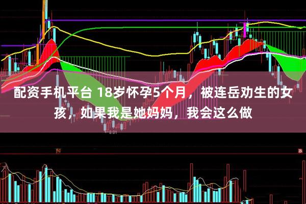配资手机平台 18岁怀孕5个月，被连岳劝生的女孩，如果我是她妈妈，我会这么做