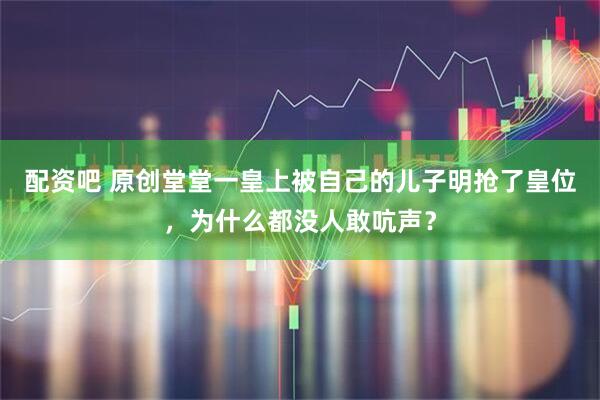 配资吧 原创堂堂一皇上被自己的儿子明抢了皇位，为什么都没人敢吭声？