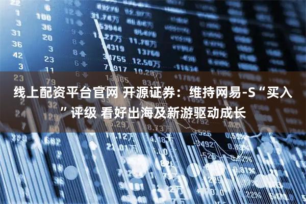 线上配资平台官网 开源证券：维持网易-S“买入”评级 看好出海及新游驱动成长