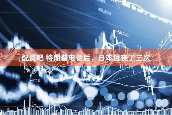 配资吧 特朗普电话后，日本沮丧了三次