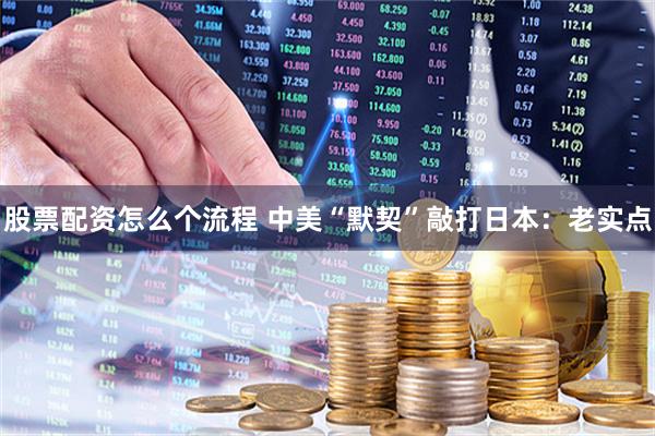 股票配资怎么个流程 中美“默契”敲打日本：老实点